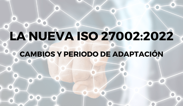 La nueva ISO 27002:2022 – Cambios y periodo de adaptación
