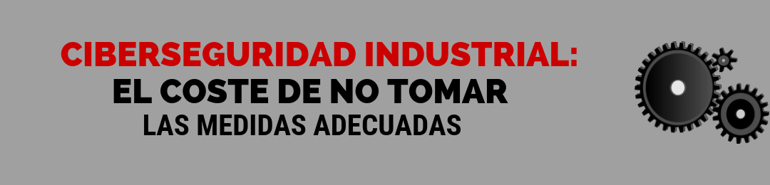Ciberseguridad industrial: el coste de no tomar las medidas adecuadas