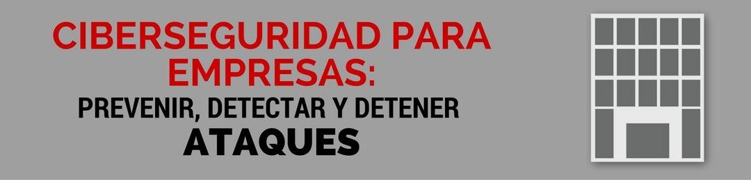 Ciberseguridad para empresas: prevenir, detectar y detener ataques