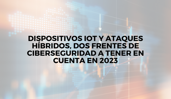Dispositivos IoT y ataques híbridos, dos frentes de ciberseguridad a tener en cuenta en 2023
