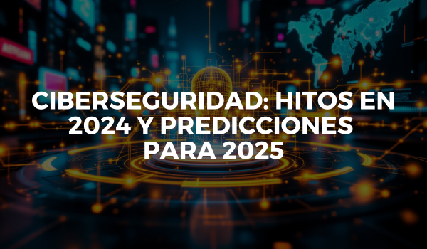 Ciberseguridad: hitos en 2024 y predicciones para 2025