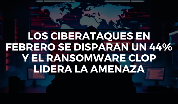 Los ciberataques en febrero se disparan un 44% y el ransomware Clop lidera la amenaza