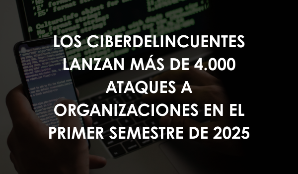 Los ciberdelincuentes lanzan más de 4.000 ataques a organizaciones en el primer semestre de 2025